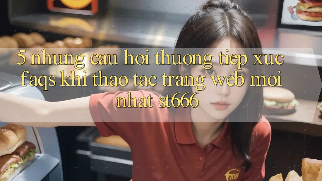 5. Những Câu Hỏi Thường Tiếp xúc (FAQs) Khi Thao tác Trang web Mới nhất ST666