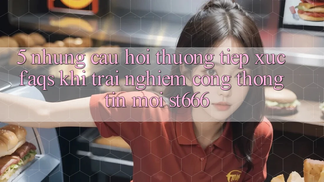 5. Những Câu Hỏi Thường Tiếp xúc (FAQs) Khi Trải nghiệm Cổng thông tin Mới ST666