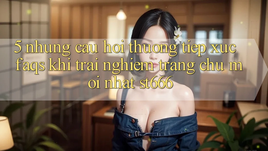 5. Những Câu Hỏi Thường Tiếp xúc (FAQs) Khi Trải nghiệm Trang chủ Mới nhất ST666
