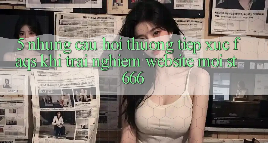 5. Những Câu Hỏi Thường Tiếp xúc (FAQs) Khi Trải nghiệm Website Mới ST666