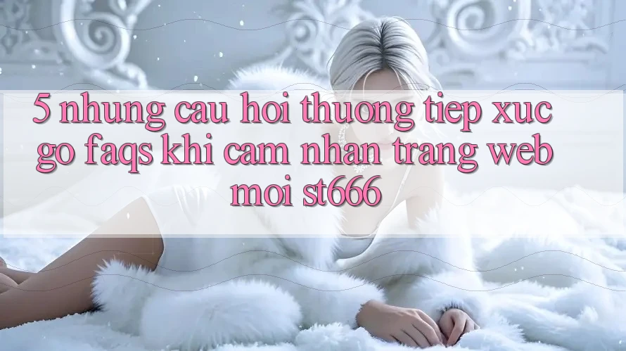 5. Những Câu Hỏi Thường Tiếp xúc gỡ (FAQs) Khi Cảm nhận Trang web Mới ST666