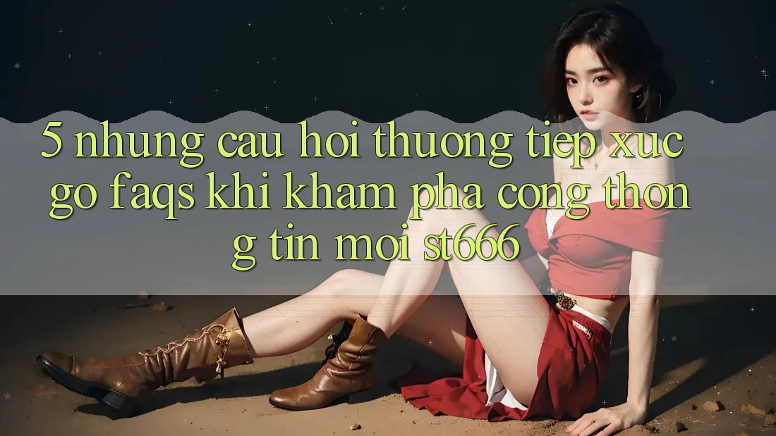 5. Những Câu Hỏi Thường Tiếp xúc gỡ (FAQs) Khi Khám phá Cổng thông tin Mới ST666