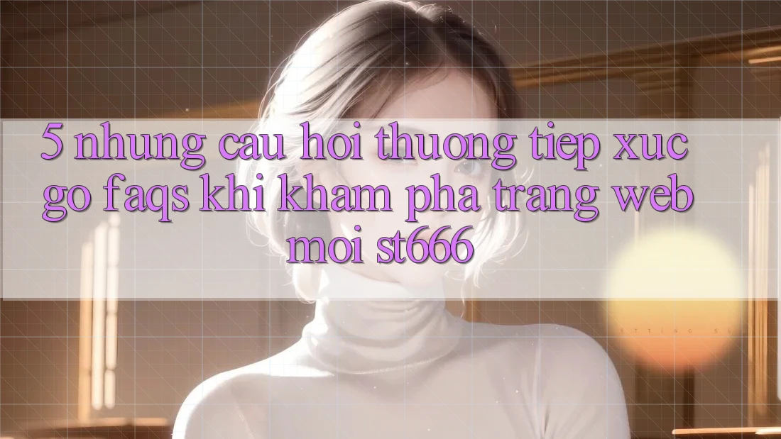 5. Những Câu Hỏi Thường Tiếp xúc gỡ (FAQs) Khi Khám phá Trang web Mới ST666