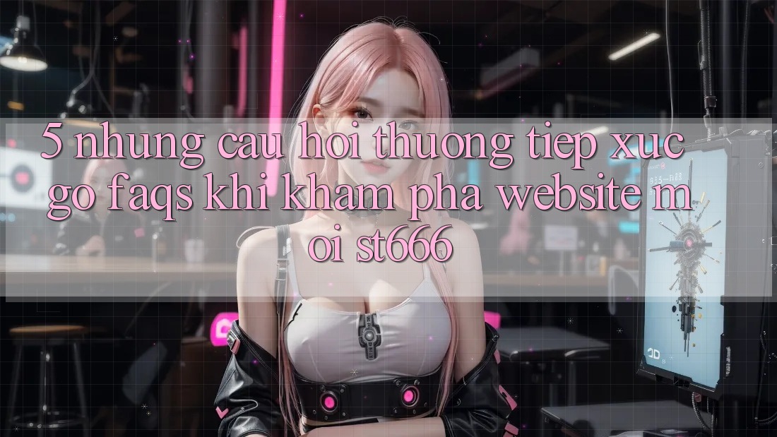 5. Những Câu Hỏi Thường Tiếp xúc gỡ (FAQs) Khi Khám phá Website Mới ST666 5. Những Câu Hỏi Thường Tiếp xúc gỡ (FAQs) Khi Khám phá Website Mới ST666