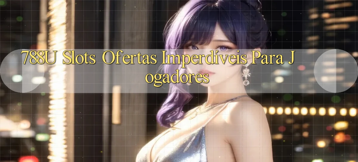 788u Slots： Ofertas Imperdíveis para Jogadores