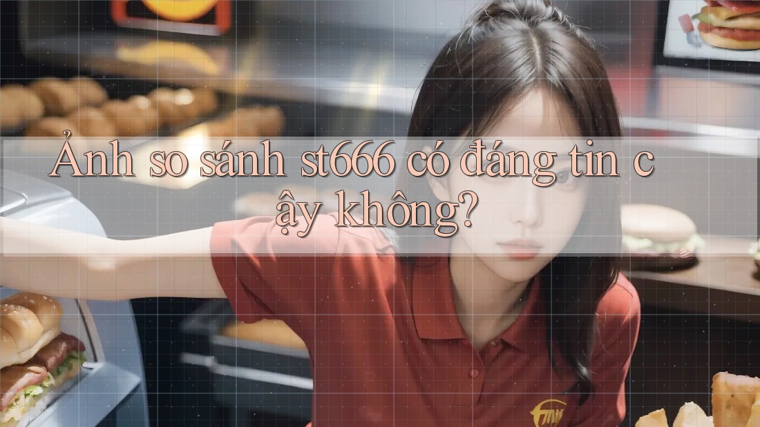 Ảnh so sánh st666 có đáng tin cậy không?