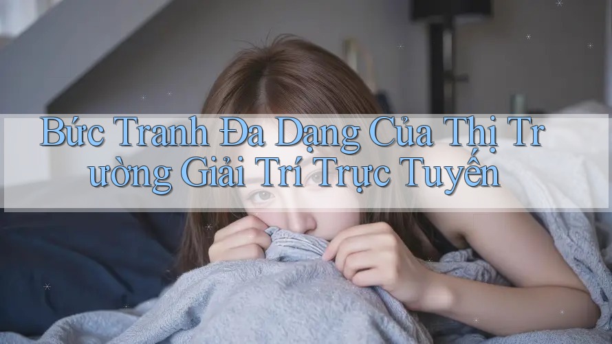 Bức Tranh Đa Dạng Của Thị Trường Giải Trí Trực Tuyến