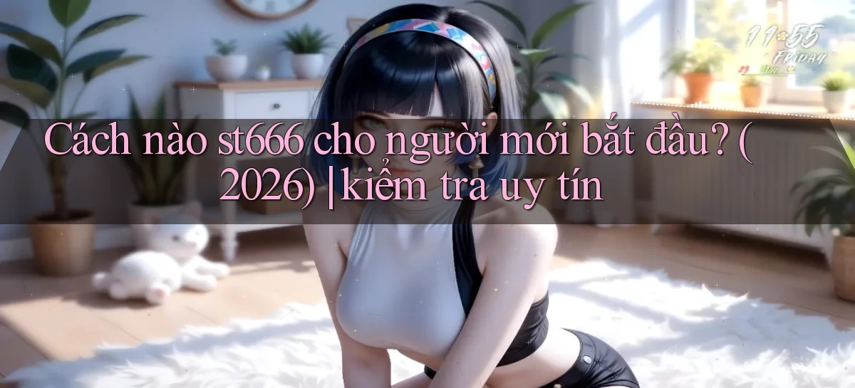 Cách nào st666 cho người mới bắt đầu (2026) kiểm tra uy tín