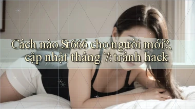 Cách nào St666 cho người mới, cập nhật tháng 7 tránh hack