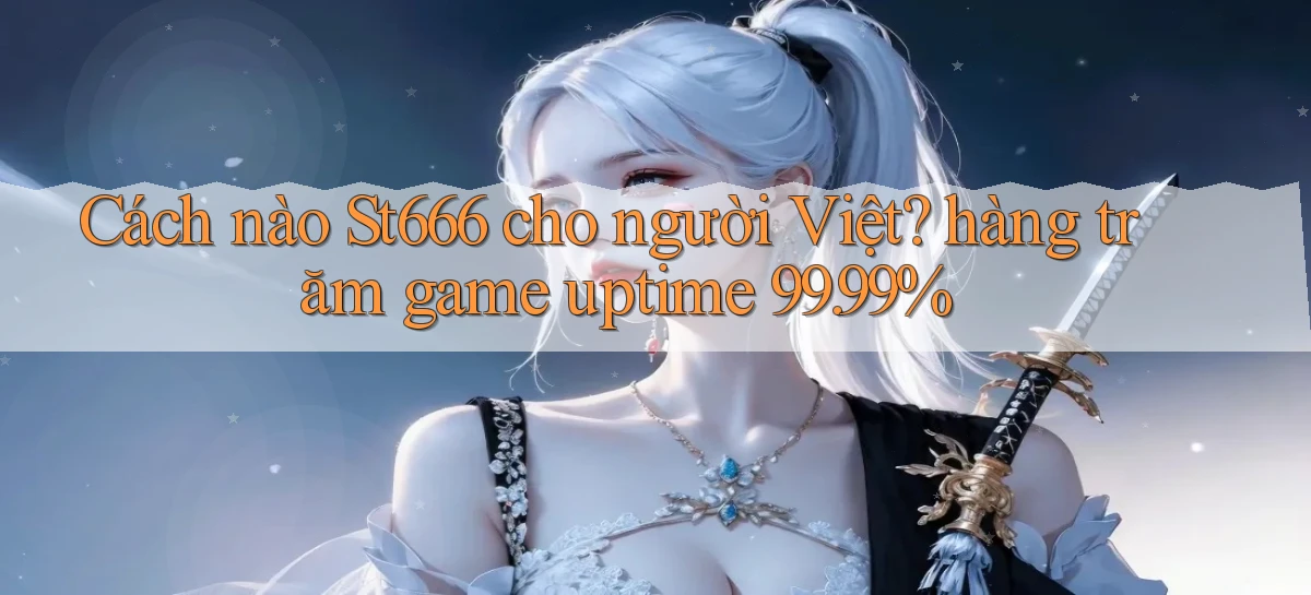 Cách nào St666 cho người Việt hàng trăm game uptime 99.99%