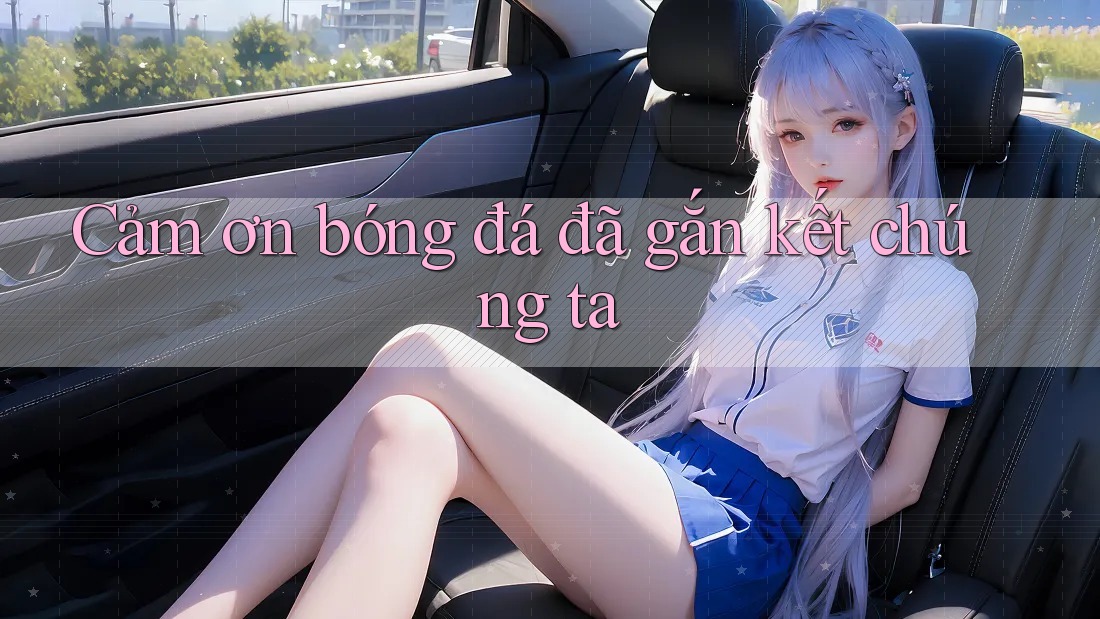 Cảm ơn bóng đá đã gắn kết chúng ta