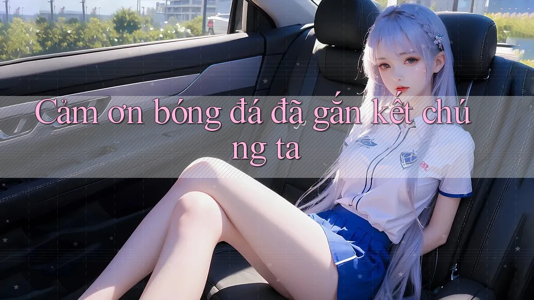 Cảm ơn bóng đá đã gắn kết chúng ta