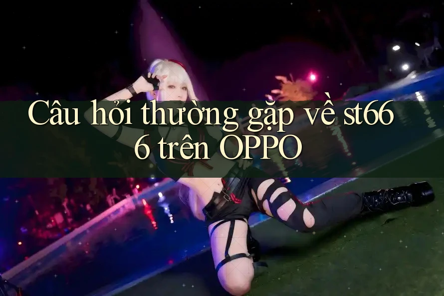 Câu hỏi thường gặp về st666 trên OPPO Câu hỏi thường gặp về st666 trên OPPO