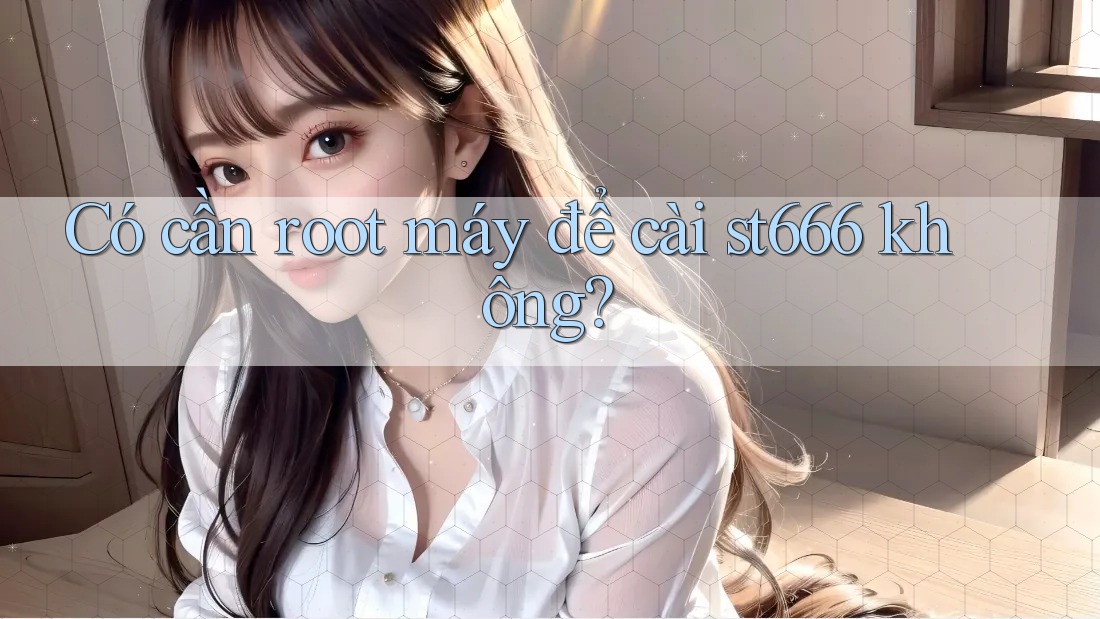 Có cần root máy để cài st666 không?