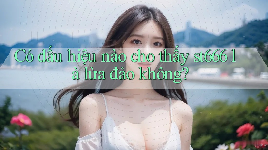 Có dấu hiệu nào cho thấy st666 là lừa đảo không?