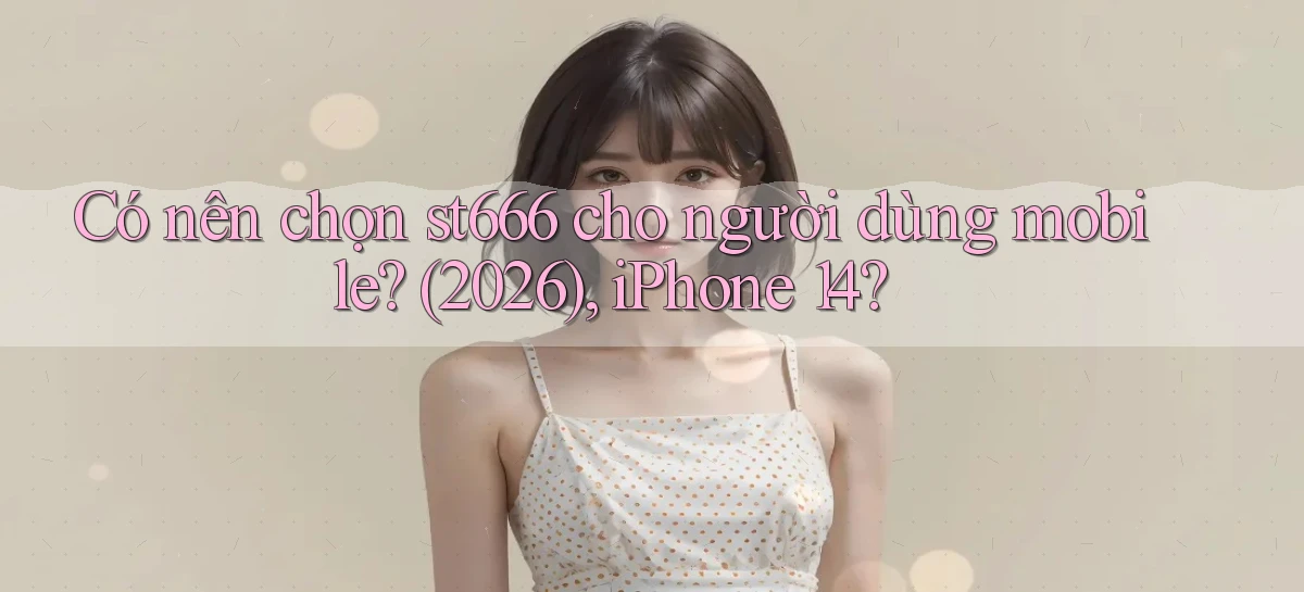 Có nên chọn st666 cho người dùng mobile (2026), iPhone 14