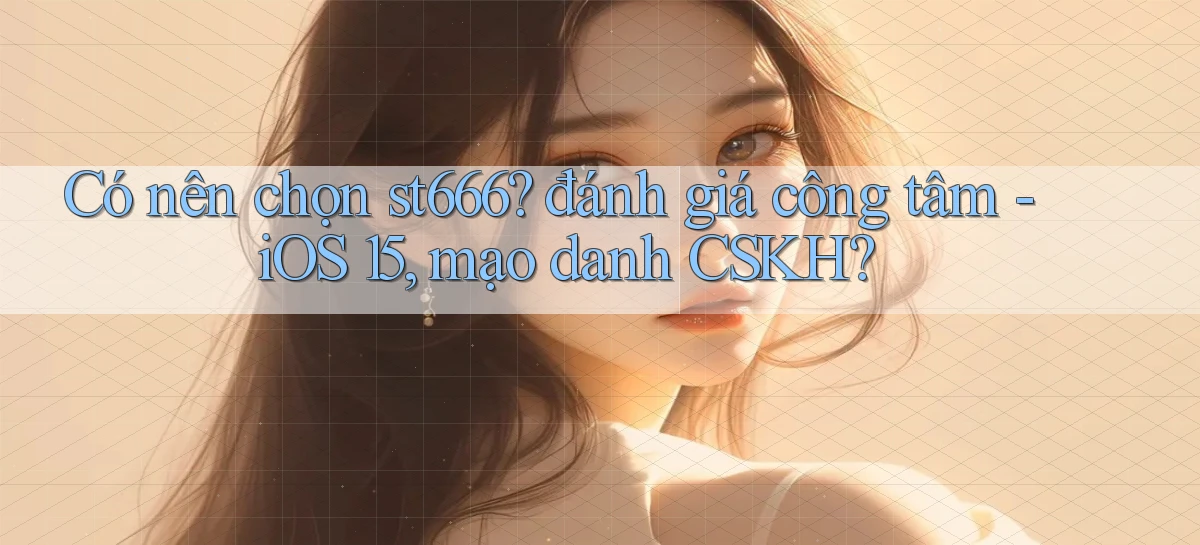 Có nên chọn st666 đánh giá công tâm   iOS 15, mạo danh CSKH