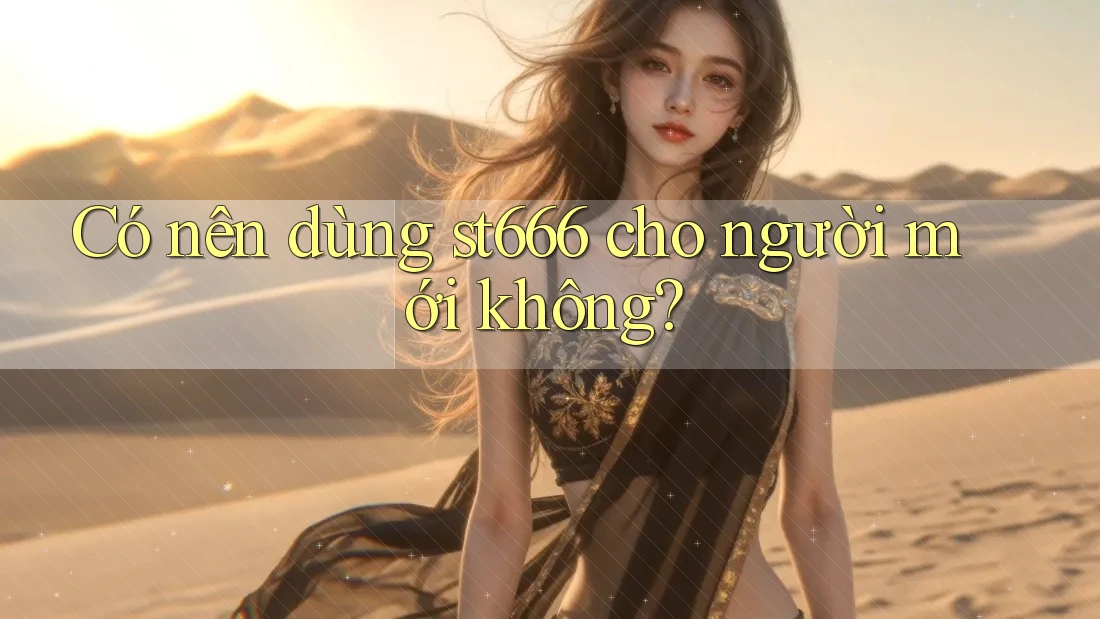Có nên dùng st666 cho người mới không? Có nên dùng st666 cho người mới không?