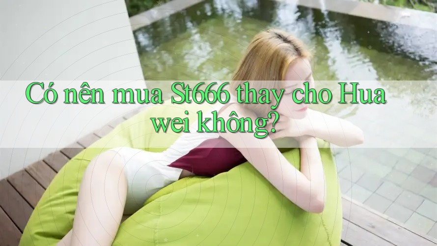 Có nên mua St666 thay cho Huawei không?