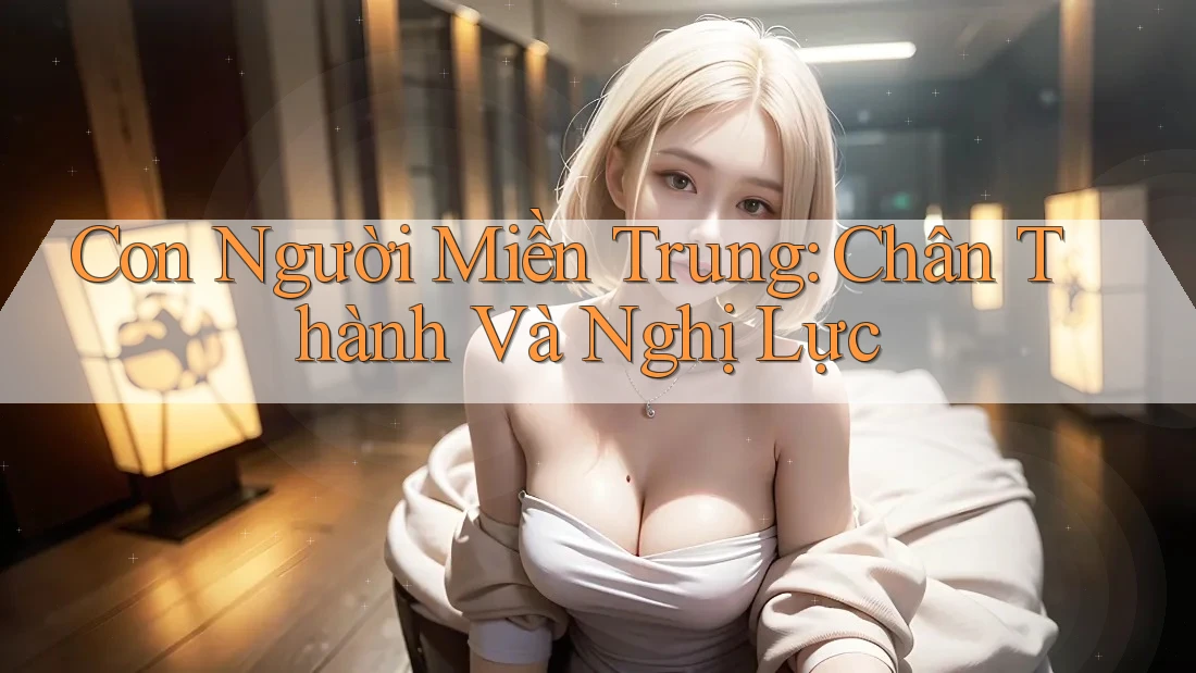 Con Người Miền Trung: Chân Thành Và Nghị Lực