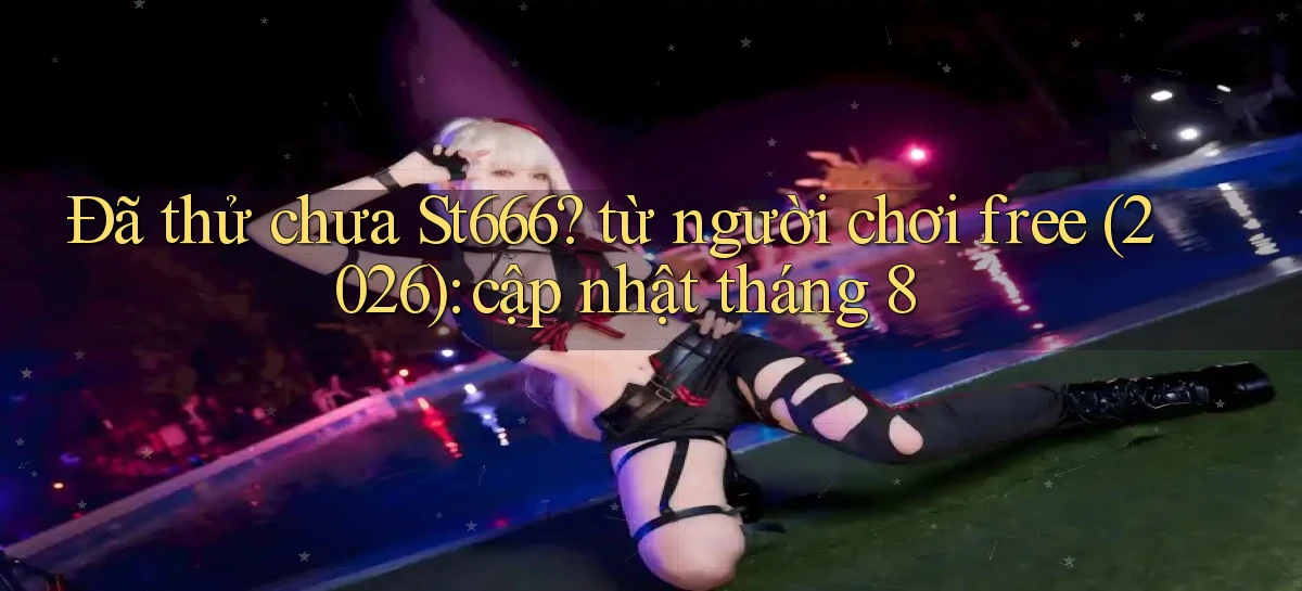 Đã thử chưa St666 từ người chơi free (2026) cập nhật tháng 8