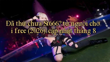 Đã thử chưa St666 từ người chơi free (2026) cập nhật tháng 8