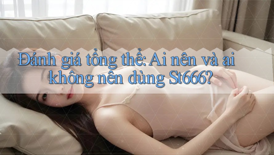 Đánh giá tổng thể: Ai nên và ai không nên dùng St666?