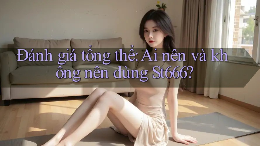 Đánh giá tổng thể: ai nên và không nên dùng st666?