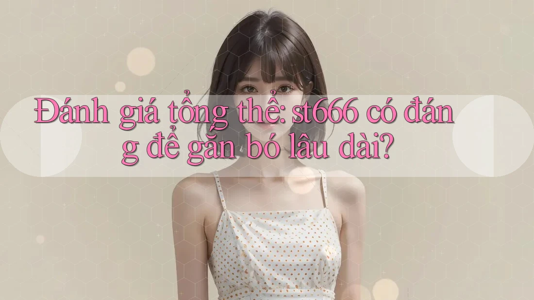 Đánh giá tổng thể: st666 có đáng để gắn bó lâu dài?