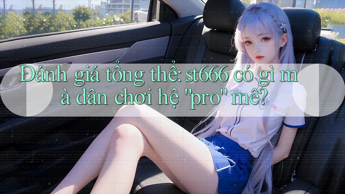 Đánh giá tổng thể: st666 có gì mà dân chơi hệ “pro” mê?
