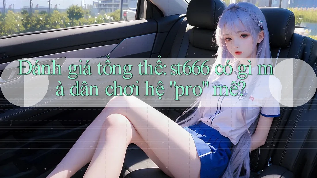 Đánh giá tổng thể: st666 có gì mà dân chơi hệ “pro” mê? Đánh giá tổng thể: st666 có gì mà dân chơi hệ “pro” mê?