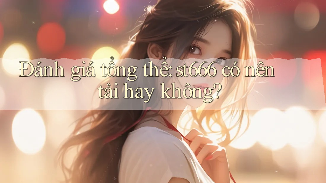 Đánh giá tổng thể: st666 có nên tải hay không?