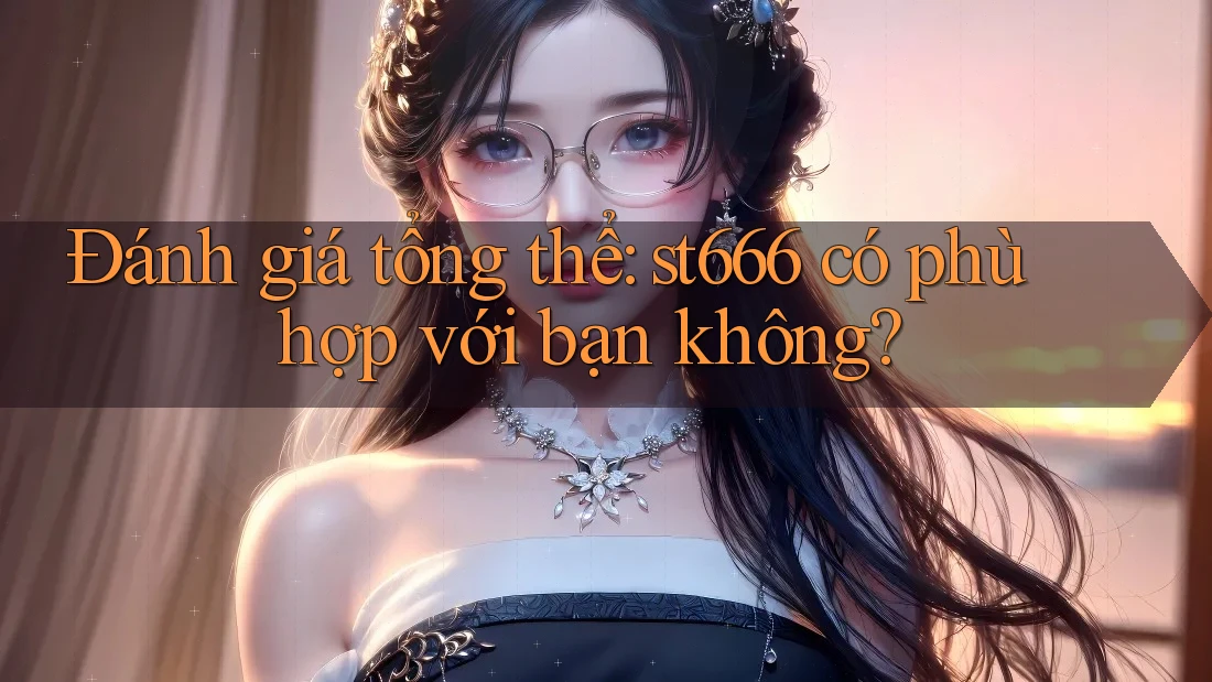 Đánh giá tổng thể: st666 có phù hợp với bạn không?
