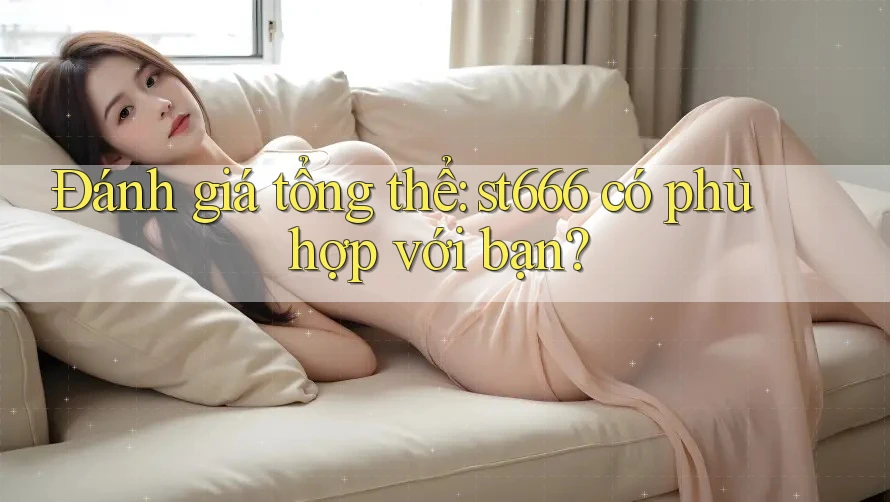 Đánh giá tổng thể: st666 có phù hợp với bạn?