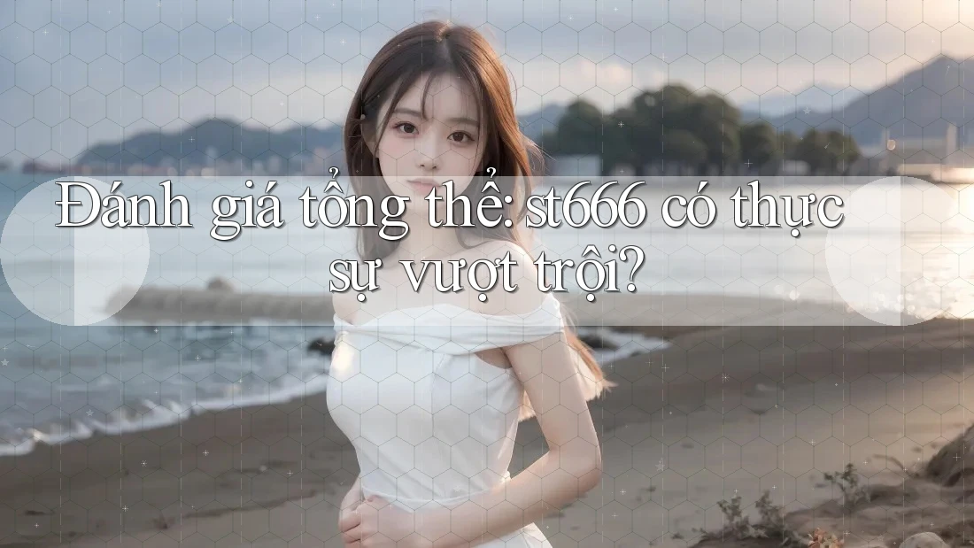 Đánh giá tổng thể: st666 có thực sự vượt trội?