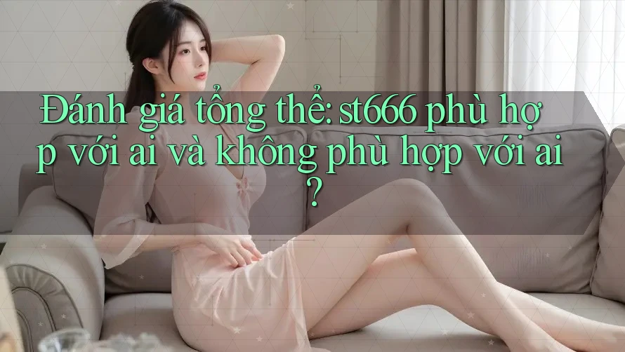 Đánh giá tổng thể: st666 phù hợp với ai và không phù hợp với ai?
