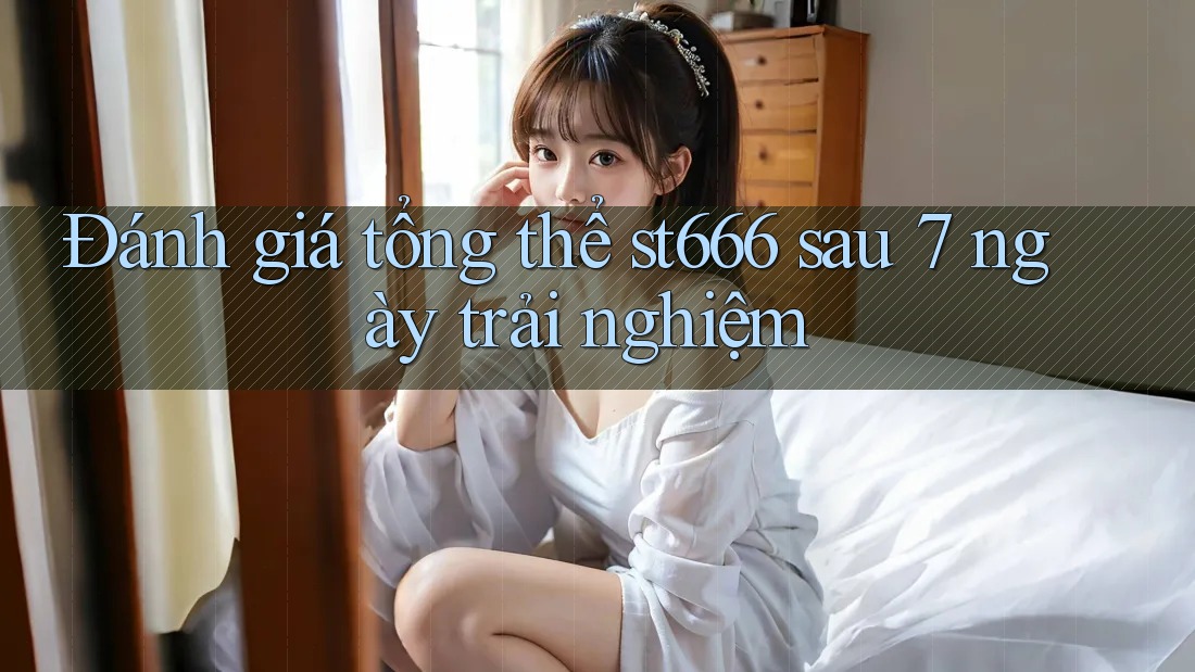 Đánh giá tổng thể st666 sau 7 ngày trải nghiệm Đánh giá tổng thể st666 sau 7 ngày trải nghiệm