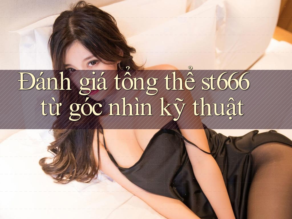 Đánh giá tổng thể st666 từ góc nhìn kỹ thuật