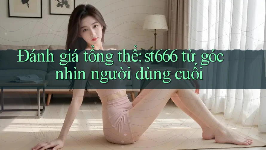Đánh giá tổng thể: st666 từ góc nhìn người dùng cuối