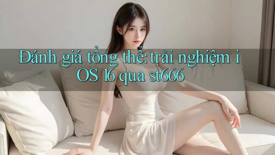 Đánh giá tổng thể: trải nghiệm iOS 16 qua st666