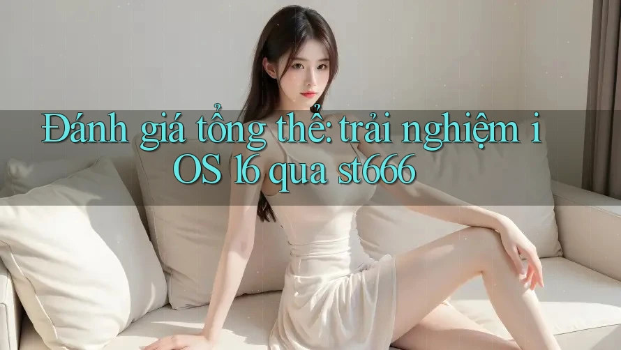 Đánh giá tổng thể: trải nghiệm iOS 16 qua st666