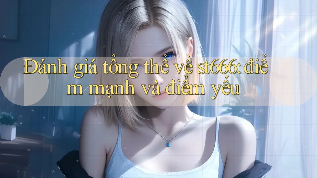 Đánh giá tổng thể về st666: điểm mạnh và điểm yếu