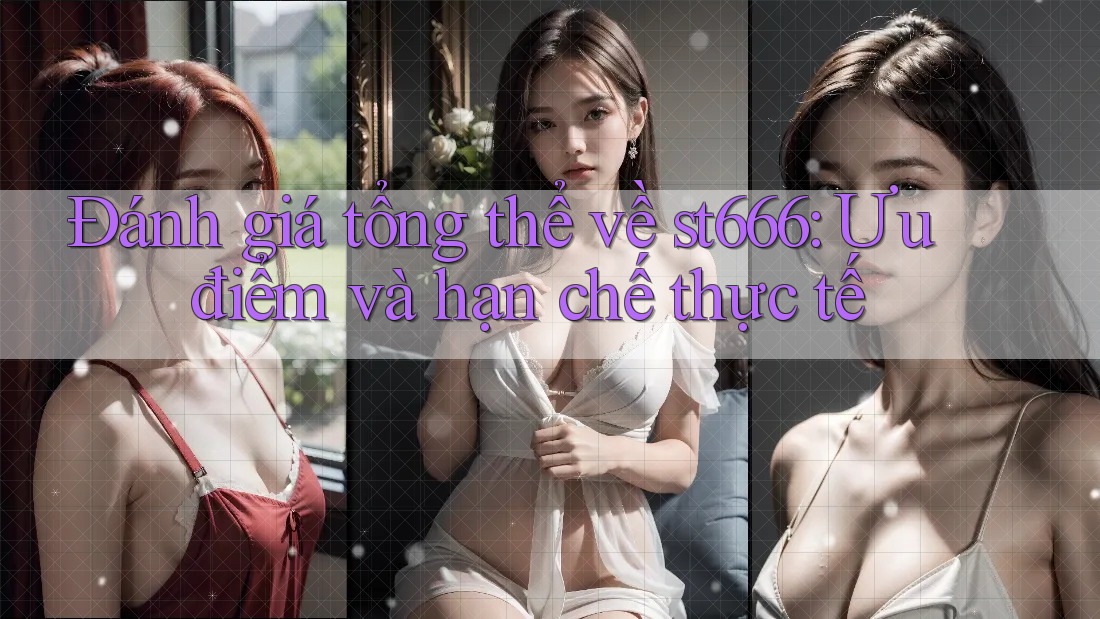 Đánh giá tổng thể về st666: Ưu điểm và hạn chế thực tế