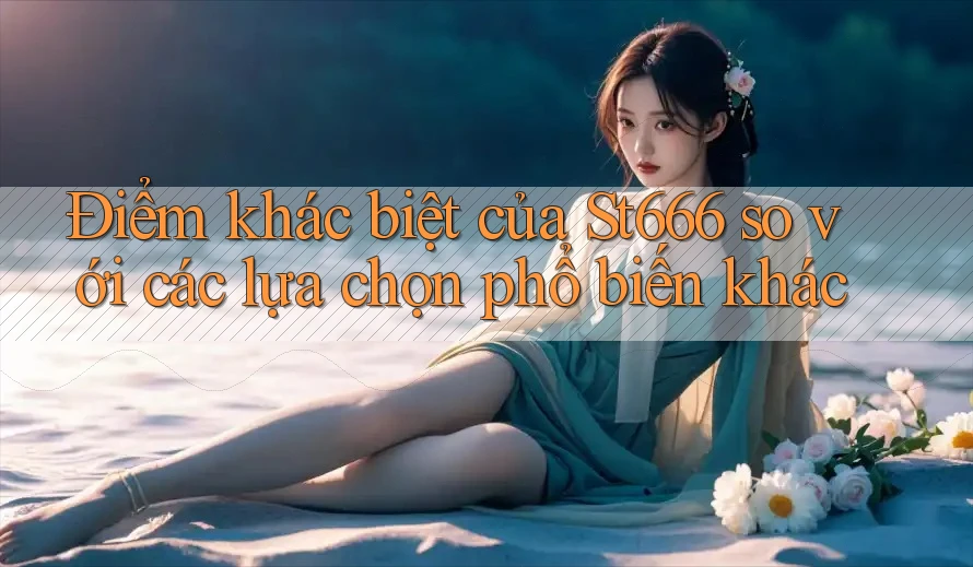 Điểm khác biệt của St666 so với các lựa chọn phổ biến khác Điểm khác biệt của St666 so với các lựa chọn phổ biến khác