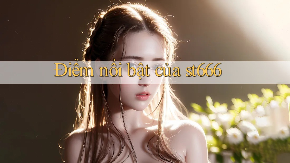 Điểm nổi bật của st666 Điểm nổi bật của st666