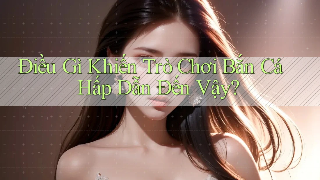 Điều Gì Khiến Trò Chơi Bắn Cá Hấp Dẫn Đến Vậy?