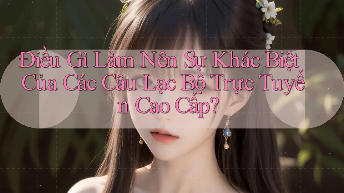 Điều Gì Làm Nên Sự Khác Biệt Của Các Câu Lạc Bộ Trực Tuyến Cao Cấp?