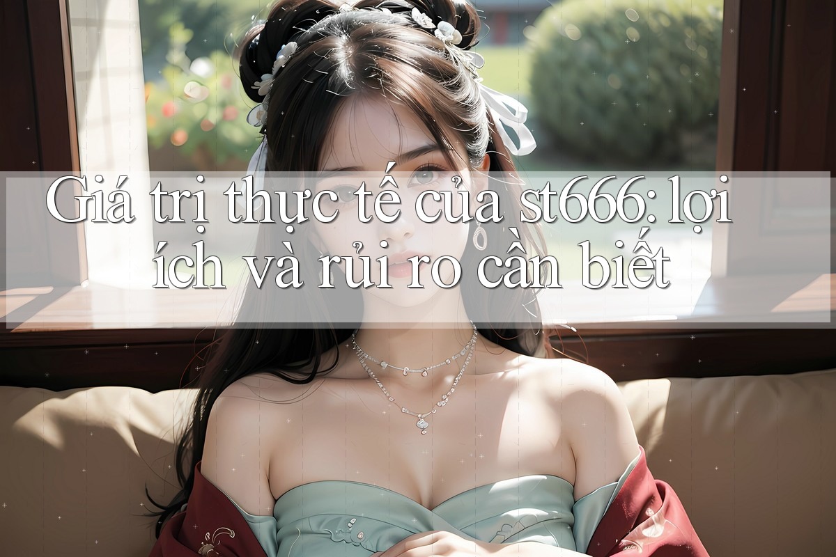 Giá trị thực tế của st666: lợi ích và rủi ro cần biết