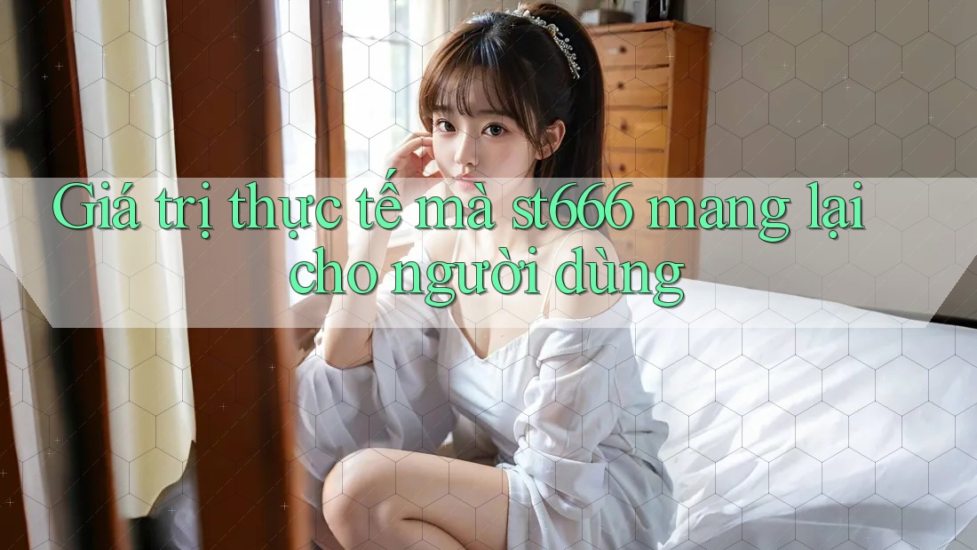 Giá trị thực tế mà st666 mang lại cho người dùng