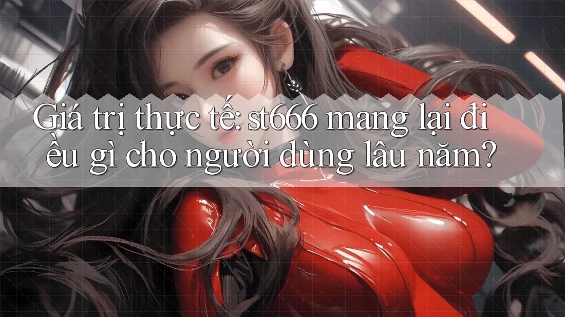 Giá trị thực tế: st666 mang lại điều gì cho người dùng lâu năm?
